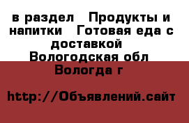  в раздел : Продукты и напитки » Готовая еда с доставкой . Вологодская обл.,Вологда г.